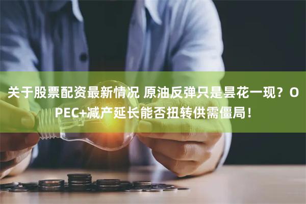 关于股票配资最新情况 原油反弹只是昙花一现？OPEC+减产延长能否扭转供需僵局！