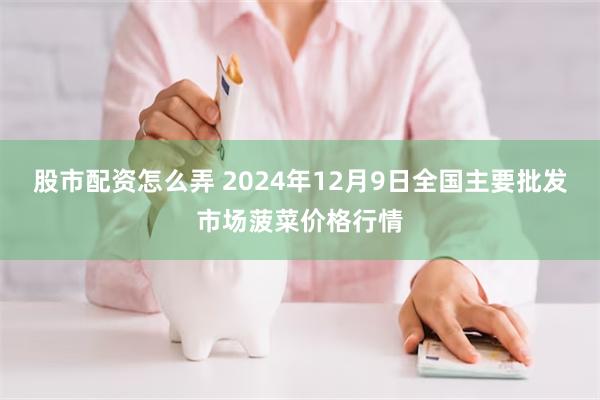 股市配资怎么弄 2024年12月9日全国主要批发市场菠菜价格行情
