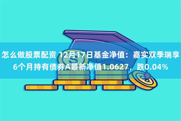 怎么做股票配资 12月17日基金净值：嘉实双季瑞享6个月持有债券A最新净值1.0627，跌0.04%