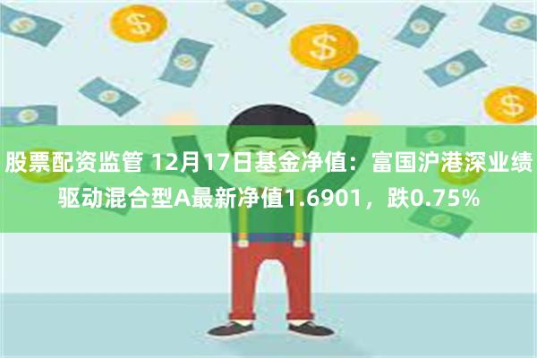 股票配资监管 12月17日基金净值：富国沪港深业绩驱动混合型A最新净值1.6901，跌0.75%