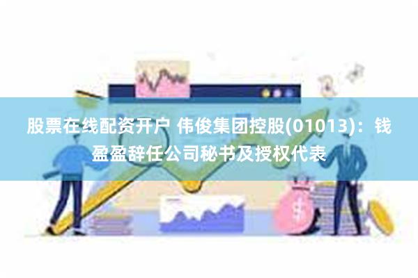 股票在线配资开户 伟俊集团控股(01013)：钱盈盈辞任公司秘书及授权代表