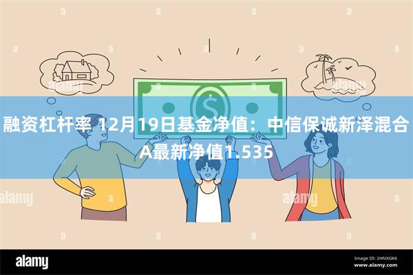 融资杠杆率 12月19日基金净值：中信保诚新泽混合A最新净值1.535