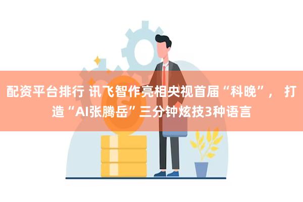 配资平台排行 讯飞智作亮相央视首届“科晚”， 打造“AI张腾岳”三分钟炫技3种语言