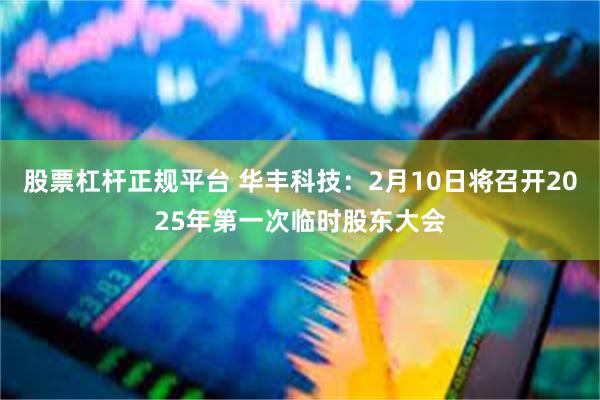 股票杠杆正规平台 华丰科技：2月10日将召开2025年第一次临时股东大会