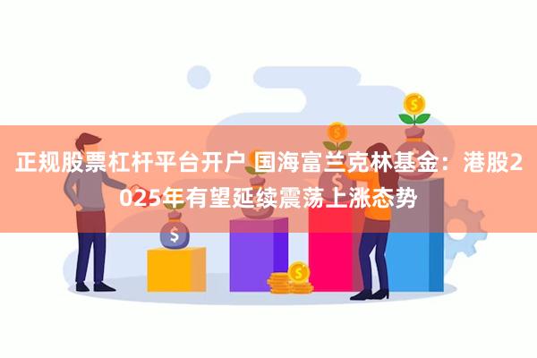 正规股票杠杆平台开户 国海富兰克林基金：港股2025年有望延续震荡上涨态势