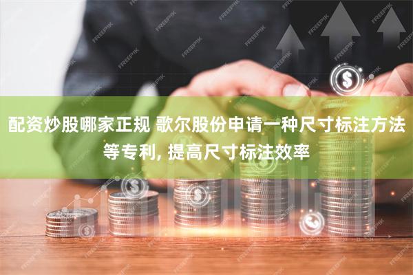 配资炒股哪家正规 歌尔股份申请一种尺寸标注方法等专利, 提高尺寸标注效率