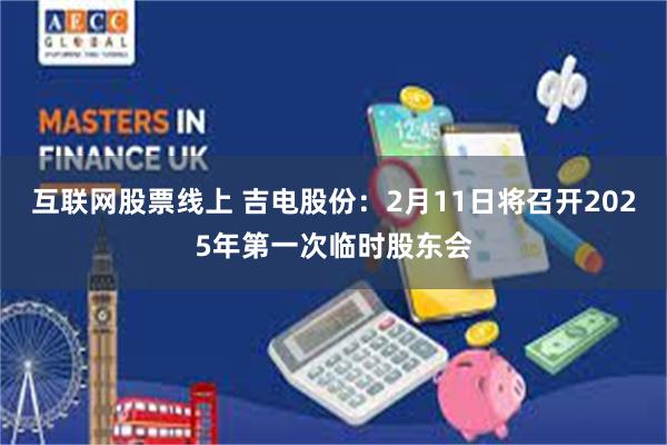 互联网股票线上 吉电股份：2月11日将召开2025年第一次临时股东会