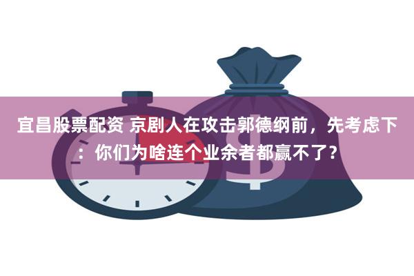 宜昌股票配资 京剧人在攻击郭德纲前，先考虑下：你们为啥连个业余者都赢不了？
