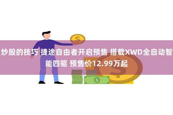 炒股的技巧 捷途自由者开启预售 搭载XWD全自动智能四驱 预售价12.99万起