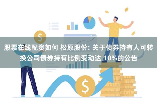 股票在线配资如何 松原股份: 关于债券持有人可转换公司债券持有比例变动达 10%的公告