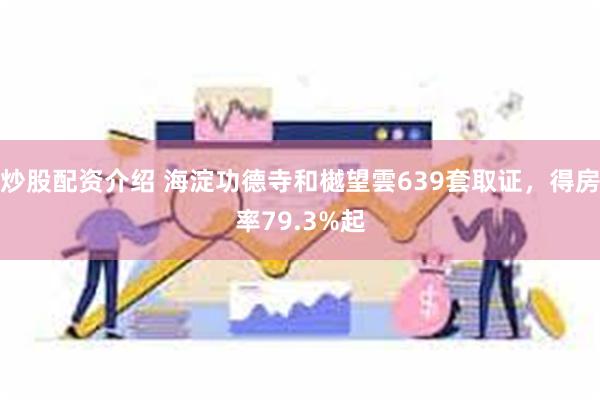 炒股配资介绍 海淀功德寺和樾望雲639套取证，得房率79.3%起