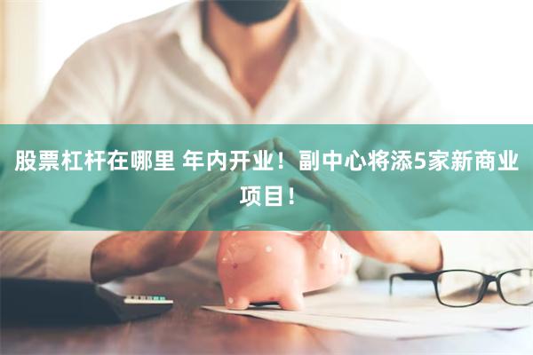 股票杠杆在哪里 年内开业！副中心将添5家新商业项目！