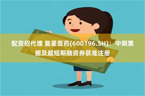 配资招代理 复星医药(600196.SH)：中期票据及超短期融资券获准注册