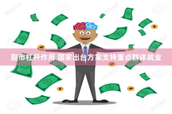 股市杠杆作用 国家出台方案支持重点群体就业