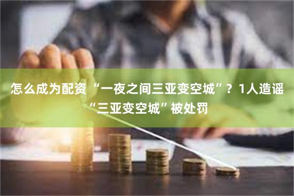 怎么成为配资 “一夜之间三亚变空城”？1人造谣“三亚变空城”被处罚