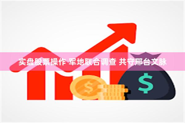 实盘股票操作 军地联合调查 共守邢台文脉