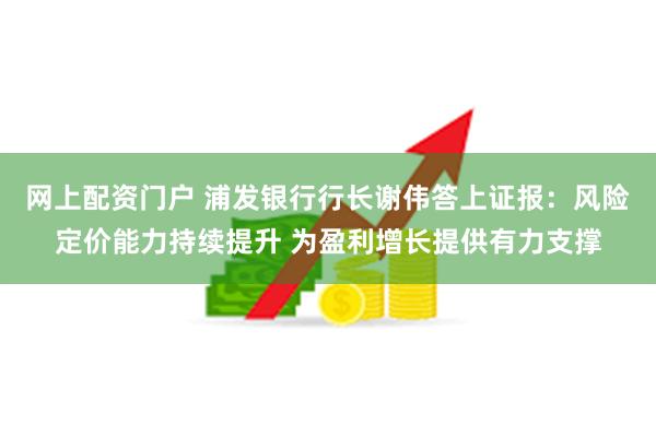 网上配资门户 浦发银行行长谢伟答上证报：风险定价能力持续提升 为盈利增长提供有力支撑