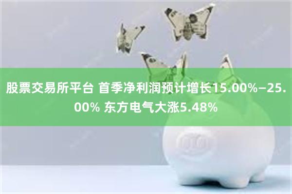 股票交易所平台 首季净利润预计增长15.00%—25.00% 东方电气大涨5.48%