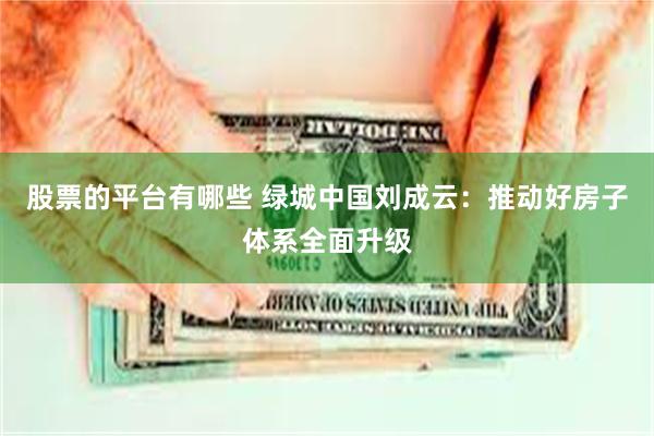 股票的平台有哪些 绿城中国刘成云：推动好房子体系全面升级
