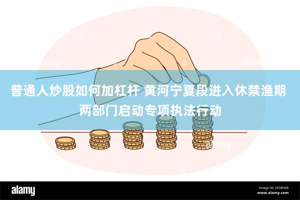 普通人炒股如何加杠杆 黄河宁夏段进入休禁渔期 两部门启动专项执法行动