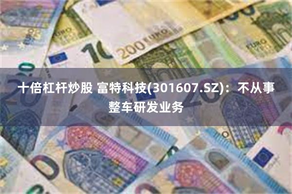 十倍杠杆炒股 富特科技(301607.SZ)：不从事整车研发业务