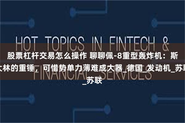 股票杠杆交易怎么操作 聊聊佩-8重型轰炸机：斯大林的重锤，可惜势单力薄难成大器_德国_发动机_苏联