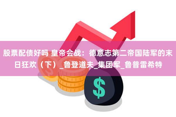 股票配债好吗 皇帝会战：德意志第二帝国陆军的末日狂欢（下）_鲁登道夫_集团军_鲁普雷希特