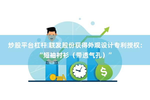 炒股平台杠杆 联发股份获得外观设计专利授权：“短袖衬衫（带透气孔）”