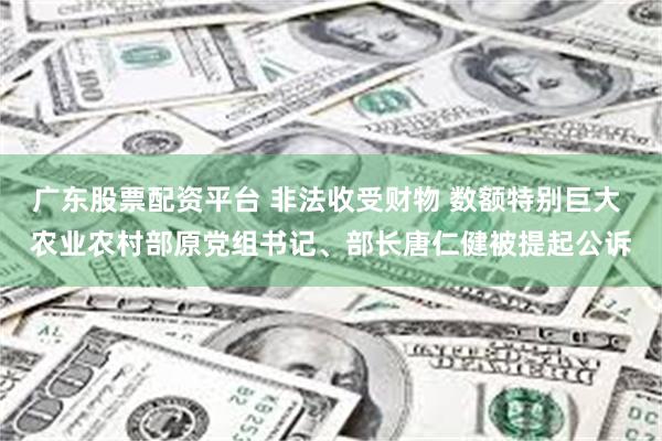 广东股票配资平台 非法收受财物 数额特别巨大 农业农村部原党组书记、部长唐仁健被提起公诉
