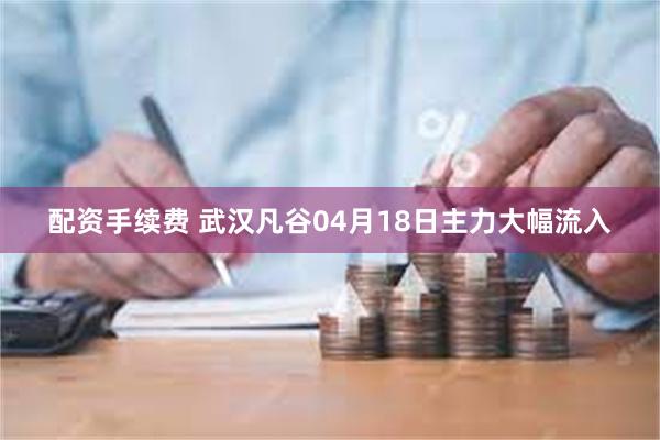 配资手续费 武汉凡谷04月18日主力大幅流入