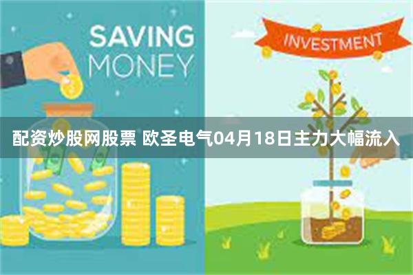 配资炒股网股票 欧圣电气04月18日主力大幅流入