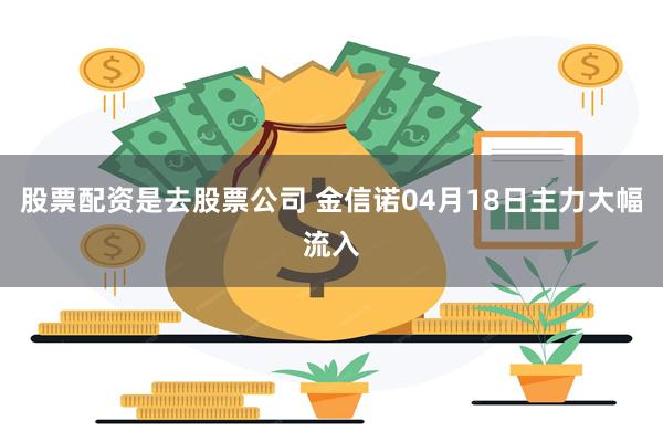股票配资是去股票公司 金信诺04月18日主力大幅流入