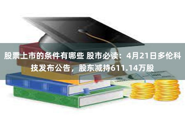 股票上市的条件有哪些 股市必读：4月21日多伦科技发布公告，股东减持611.14万股