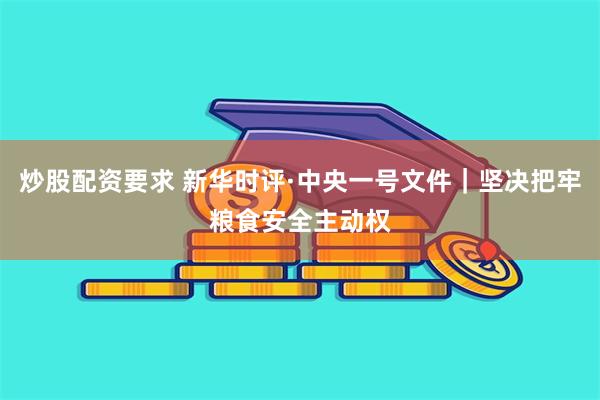 炒股配资要求 新华时评·中央一号文件｜坚决把牢粮食安全主动权