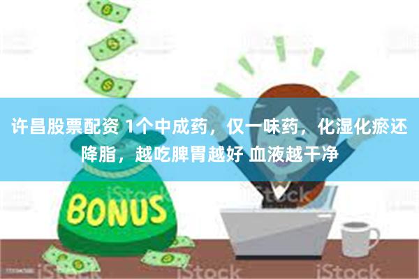 许昌股票配资 1个中成药，仅一味药，化湿化瘀还降脂，越吃脾胃越好 血液越干净