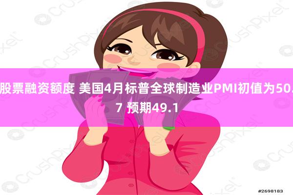 股票融资额度 美国4月标普全球制造业PMI初值为50.7 预期49.1