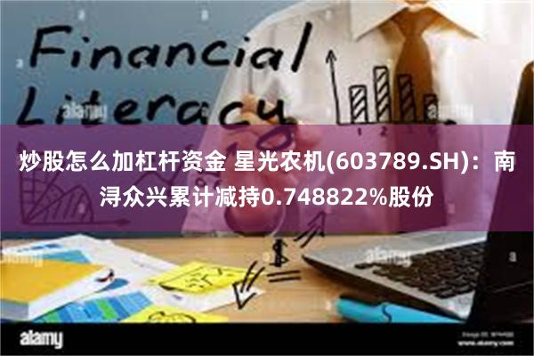 炒股怎么加杠杆资金 星光农机(603789.SH)：南浔众兴累计减持0.748822%股份
