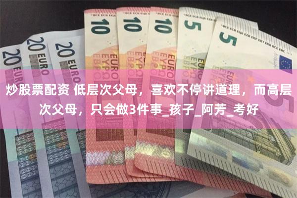 炒股票配资 低层次父母，喜欢不停讲道理，而高层次父母，只会做