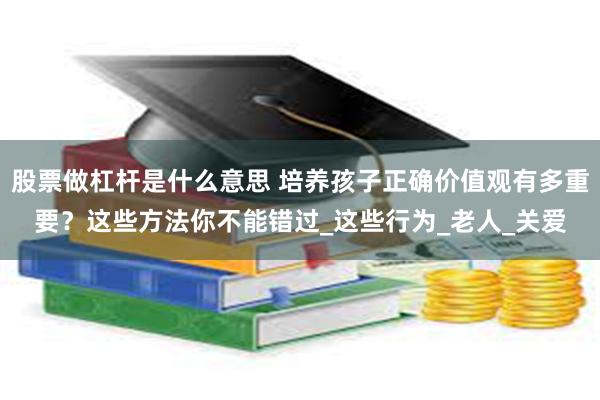 股票做杠杆是什么意思 培养孩子正确价值观有多重要？这些方法你