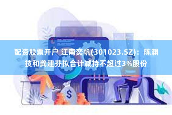 配资股票开户 江南奕帆(301023.SZ)：陈渊技和龚建芬