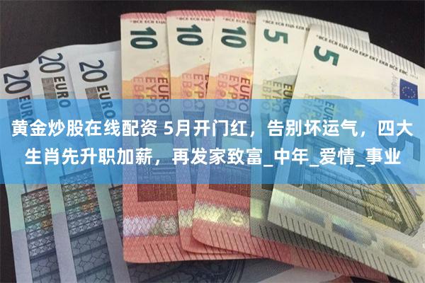 黄金炒股在线配资 5月开门红，告别坏运气，四大生肖先升职加薪