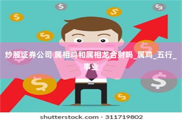 炒股证券公司 属相鸡和属相龙合财吗_属鸡_五行_事业
