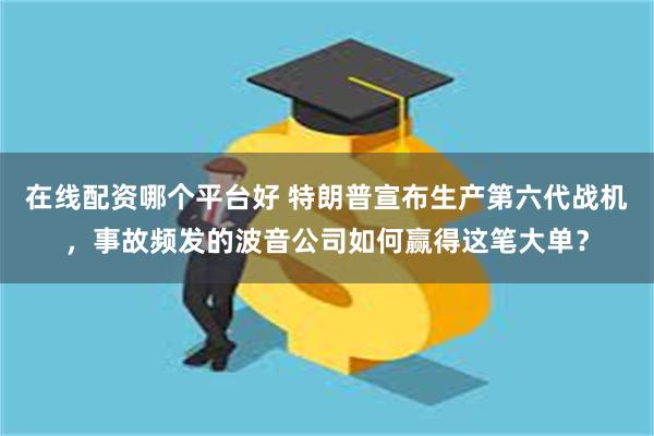 在线配资哪个平台好 特朗普宣布生产第六代战机，事故频发的波音