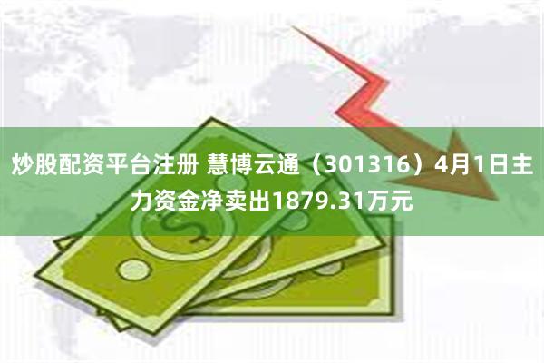 炒股配资平台注册 慧博云通（301316）4月1日主力资金净