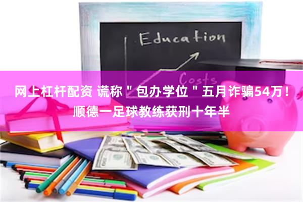 网上杠杆配资 谎称＂包办学位＂五月诈骗54万！顺德一足球教练