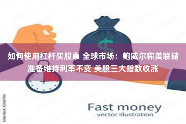 如何使用杠杆买股票 全球市场：鲍威尔称美联储准备维持利率不变