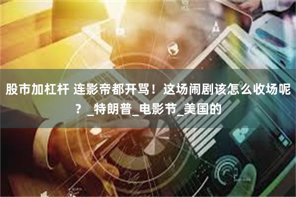 股市加杠杆 连影帝都开骂！这场闹剧该怎么收场呢？_特朗普_电
