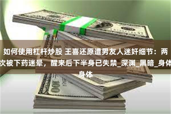 如何使用杠杆炒股 王喜还原遭男友人迷奸细节：两次被下药迷晕，