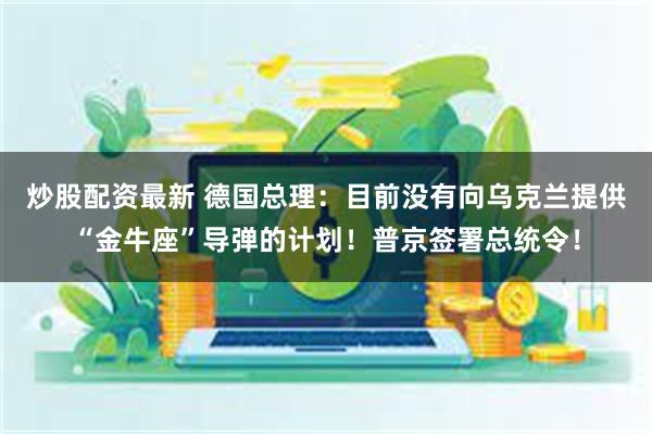 炒股配资最新 德国总理：目前没有向乌克兰提供“金牛座”导弹的