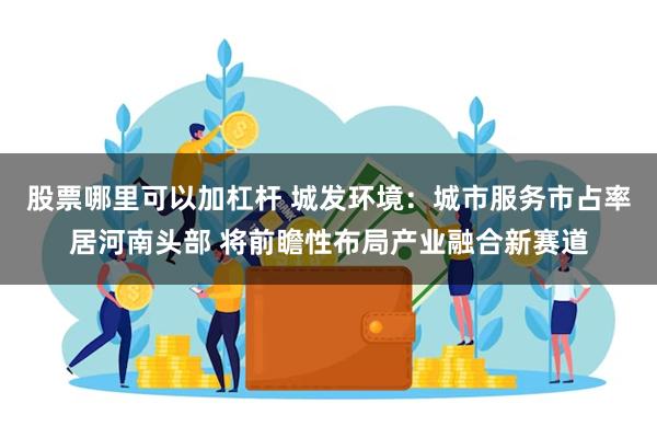 股票哪里可以加杠杆 城发环境：城市服务市占率居河南头部 将前